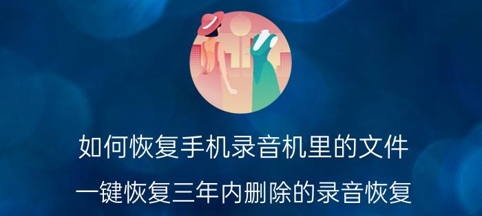 如何恢复手机录音机里的文件 一键恢复三年内删除的录音恢复？